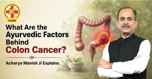 What Are the Ayurvedic Factors Behind Colon Cancer? Acharya Manish Ji Explains