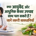 क्या आयुर्वेद और आधुनिक कैंसर उपचार साथ चल सकते हैं? जानें जरूरी सावधानियाँ