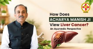 How Does Acharya Manish Ji View Liver Cancer? An Ayurvedic Perspective