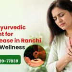 Natural Ayurvedic Treatment for Heart Disease in Ranchi for Heart Wellness