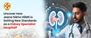 Uncover How Jeena Sikho HiiMS is Setting New Standards as a Kidney Specialist Hospital