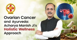 Ovarian Cancer and Ayurveda: Acharya Manish Ji's Holistic Wellness Approach