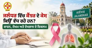 ਜਲੰਧਰ-ਵਿੱਚ-ਕੈਂਸਰ-ਦੇ-ਕੇਸ-ਕਿਉਂ-ਵੱਧ-ਰਹੇ-ਹਨ-ਕਾਰਨ,-ਜੋਖਮ-ਅਤੇ-ਦੇਖਭਾਲ-ਦੇ-ਵਿਕਲਪ