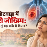 जयपुर झोटवाड़ा में कैंसर रो जोखिम: किण कारणां सूं बढ़ सकै है कैंसर?