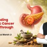 Understanding Pancreatic Cancer Reversed Through Ayurveda: Insights by Acharya Manish Ji