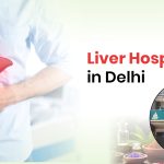 Liver Hospital in Delhi: What to Expect During Consultation and Treatment
