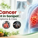 Lung Cancer Treatment in Sonipat: Causes, Symptoms & Care